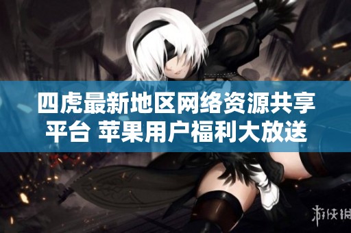四虎最新地區(qū)網(wǎng)絡(luò)資源共享平臺 蘋果用戶福利大放送