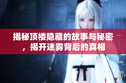 揭秘頂樓隱藏的故事與秘密，揭開迷霧背后的真相
