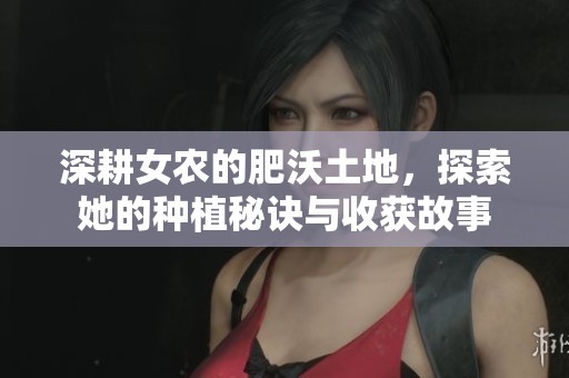 深耕女農(nóng)的肥沃土地，探索她的種植秘訣與收獲故事