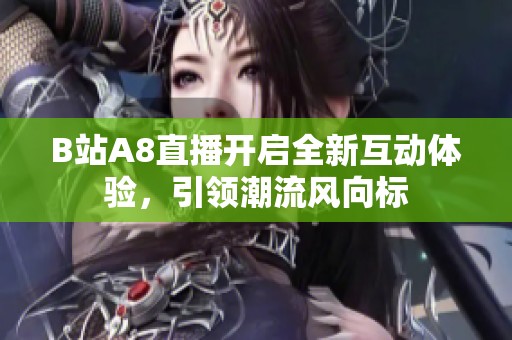 B站A8直播開(kāi)啟全新互動(dòng)體驗(yàn)，引領(lǐng)潮流風(fēng)向標(biāo)