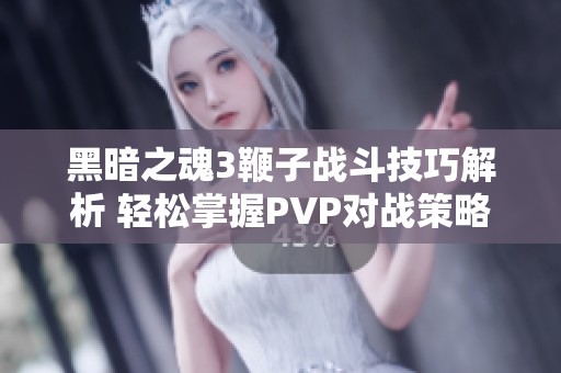 黑暗之魂3鞭子戰斗技巧解析 輕松掌握PVP對戰策略