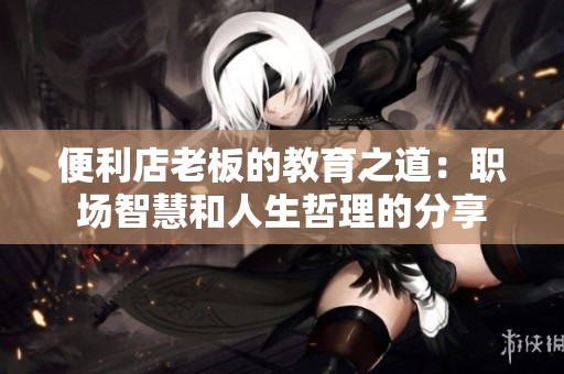 便利店老板的教育之道：職場(chǎng)智慧和人生哲理的分享