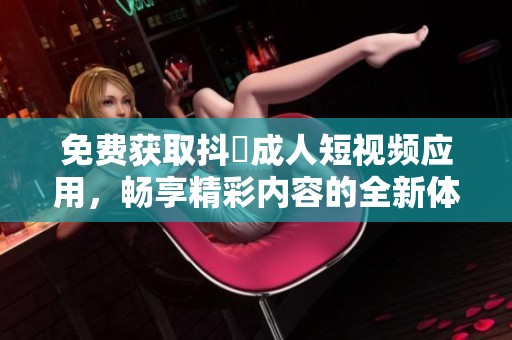 免費獲取抖抈成人短視頻應用，暢享精彩內容的全新體驗