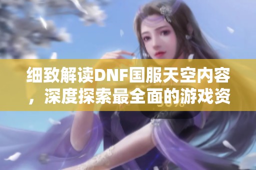 細(xì)致解讀DNF國服天空內(nèi)容，深度探索最全面的游戲資訊