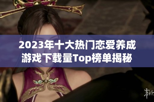 2023年十大熱門戀愛(ài)養(yǎng)成游戲下載量Top榜單揭秘