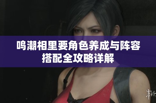 鳴潮相里要角色養成與陣容搭配全攻略詳解