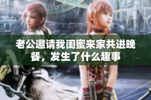 老公邀請我閨蜜來家共進晚餐，發(fā)生了什么趣事