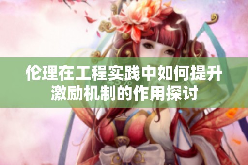 倫理在工程實踐中如何提升激勵機制的作用探討
