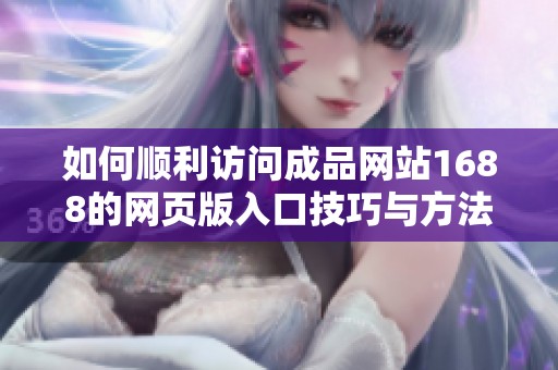 如何順利訪問成品網站1688的網頁版入口技巧與方法