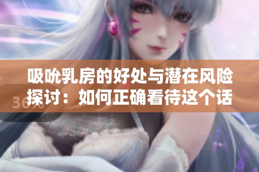 吸吮乳房的好處與潛在風(fēng)險(xiǎn)探討：如何正確看待這個(gè)話題