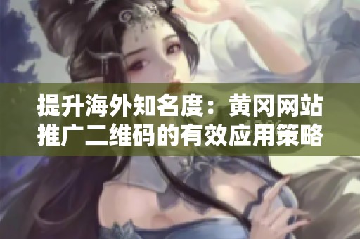 提升海外知名度：黃岡網(wǎng)站推廣二維碼的有效應(yīng)用策略
