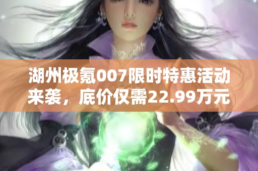 湖州極氪007限時特惠活動來襲，底價僅需22.99萬元！
