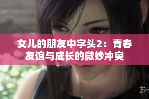 女兒的朋友中字頭2：青春友誼與成長(zhǎng)的微妙沖突