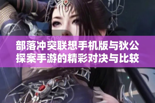 部落沖突聯想手機版與狄公探案手游的精彩對決與比較分析