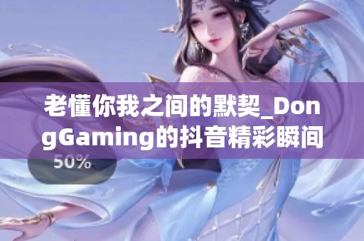 老懂你我之間的默契_DongGaming的抖音精彩瞬間解析