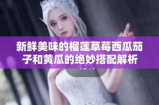 新鮮美味的榴蓮草莓西瓜茄子和黃瓜的絕妙搭配解析