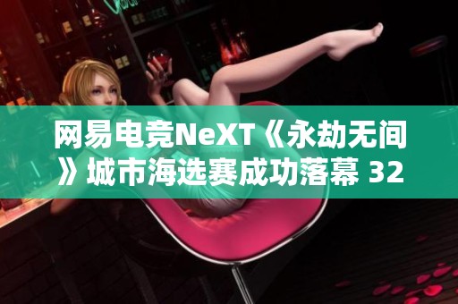 網(wǎng)易電競NeXT《永劫無間》城市海選賽成功落幕 32支頂尖戰(zhàn)隊(duì)齊聚一堂
