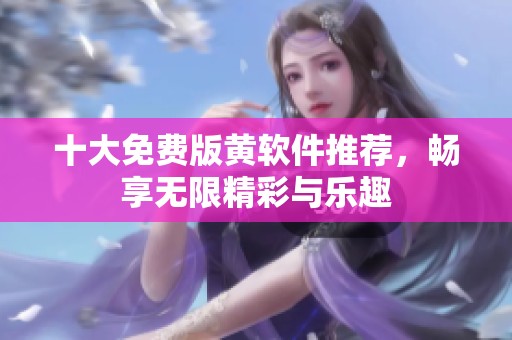 十大免費版黃軟件推薦，暢享無限精彩與樂趣