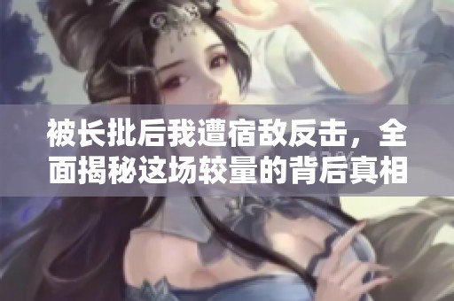 被長批后我遭宿敵反擊，全面揭秘這場較量的背后真相