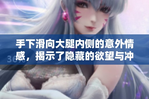 手下滑向大腿內(nèi)側(cè)的意外情感，揭示了隱藏的欲望與沖突