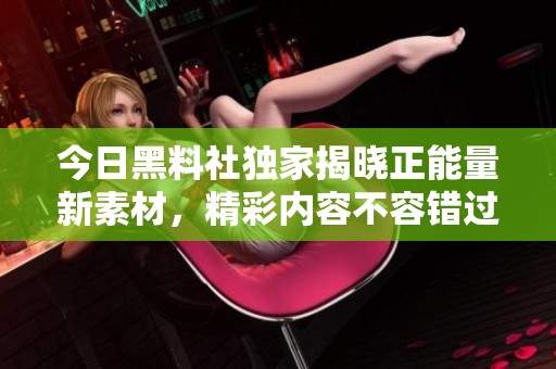 今日黑料社獨家揭曉正能量新素材，精彩內容不容錯過