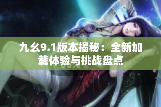 九幺9.1版本揭秘：全新加載體驗與挑戰(zhàn)盤點