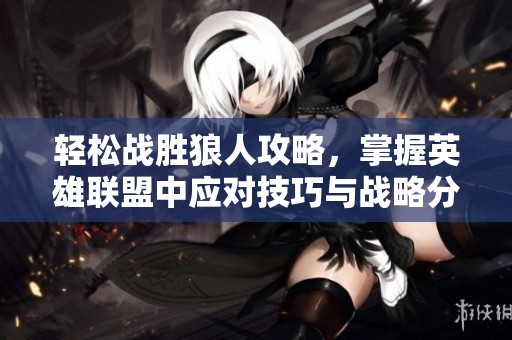 輕松戰勝狼人攻略，掌握英雄聯盟中應對技巧與戰略分析