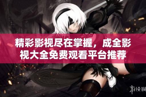 精彩影視盡在掌握，成全影視大全免費觀看平臺推薦