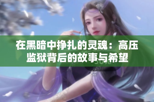 在黑暗中掙扎的靈魂：高壓監獄背后的故事與希望