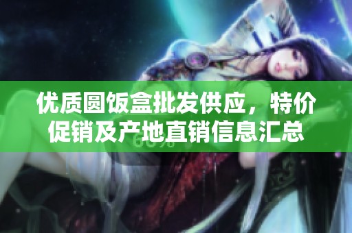 優(yōu)質圓飯盒批發(fā)供應，特價促銷及產地直銷信息匯總
