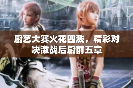 廚藝大賽火花四濺，精彩對決激戰后廚前五章