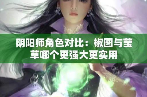 陰陽師角色對比：椒圖與瑩草哪個更強大更實用