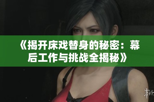 《揭開床戲替身的秘密：幕后工作與挑戰全揭秘》