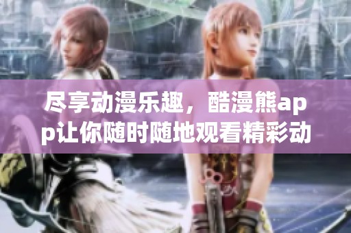 盡享動(dòng)漫樂趣，酷漫熊app讓你隨時(shí)隨地觀看精彩動(dòng)畫