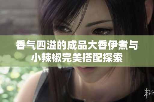 香氣四溢的成品大香伊煮與小辣椒完美搭配探索