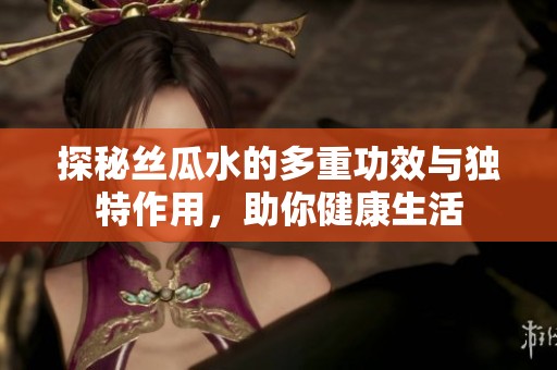 探秘絲瓜水的多重功效與獨特作用，助你健康生活