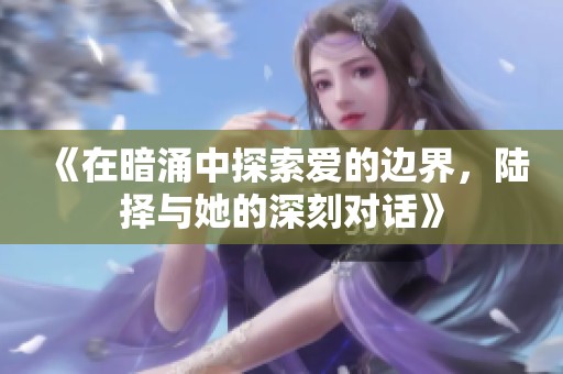 《在暗涌中探索愛的邊界，陸擇與她的深刻對話》