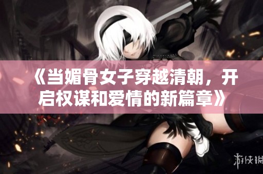 《當媚骨女子穿越清朝，開啟權謀和愛情的新篇章》