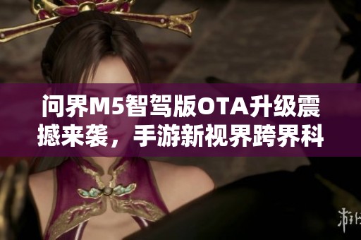 問界M5智駕版OTA升級震撼來襲，手游新視界跨界科技創新再啟航