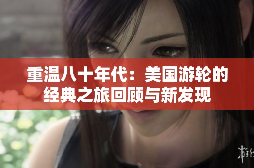 重溫八十年代：美國游輪的經(jīng)典之旅回顧與新發(fā)現(xiàn)