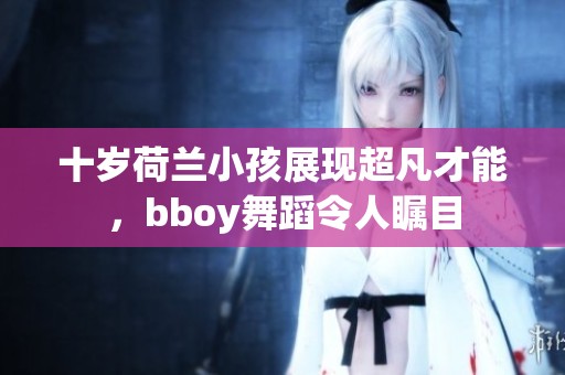 十歲荷蘭小孩展現超凡才能，bboy舞蹈令人矚目