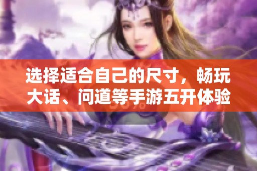 選擇適合自己的尺寸，暢玩大話、問道等手游五開體驗