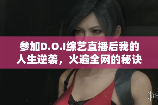 參加D.O.I綜藝直播后我的人生逆襲，火遍全網(wǎng)的秘訣揭秘