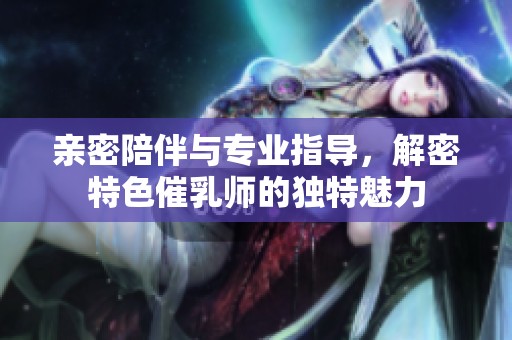 親密陪伴與專業(yè)指導(dǎo)，解密特色催乳師的獨(dú)特魅力