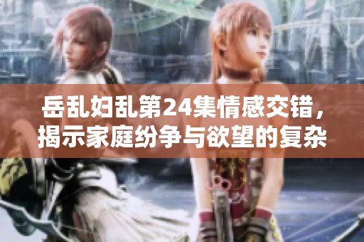 岳亂婦亂第24集情感交錯，揭示家庭紛爭與欲望的復雜關系