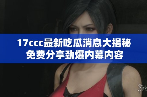 17ccc最新吃瓜消息大揭秘 免費(fèi)分享勁爆內(nèi)幕內(nèi)容