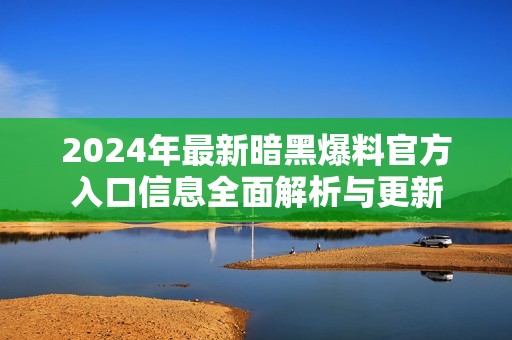 2024年最新暗黑爆料官方入口信息全面解析與更新