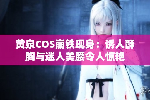 黃泉COS崩鐵現(xiàn)身：誘人酥胸與迷人美腰令人驚艷