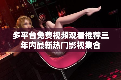 多平臺免費視頻觀看推薦三年內最新熱門影視集合