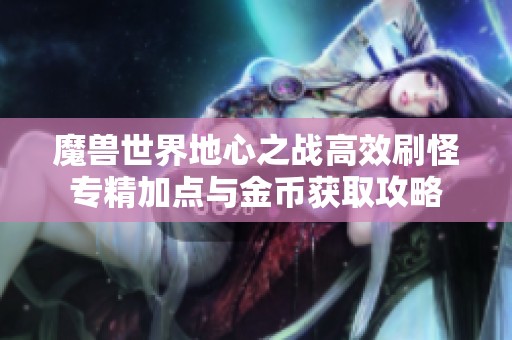 魔獸世界地心之戰(zhàn)高效刷怪專(zhuān)精加點(diǎn)與金幣獲取攻略